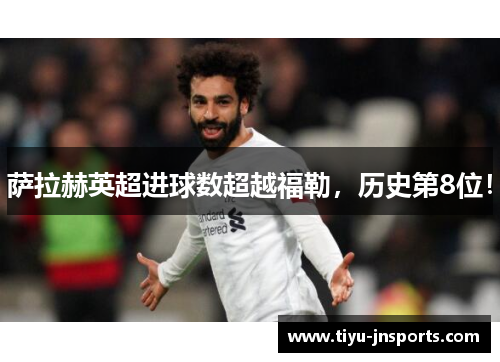 萨拉赫英超进球数超越福勒，历史第8位！