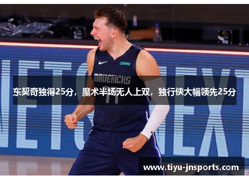 东契奇独得25分，魔术半场无人上双，独行侠大幅领先25分