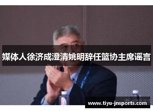 媒体人徐济成澄清姚明辞任篮协主席谣言