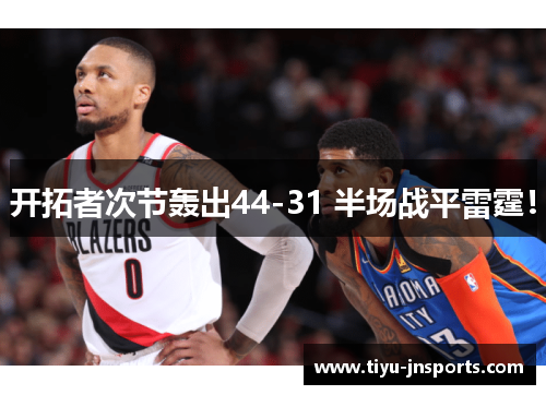 开拓者次节轰出44-31 半场战平雷霆！