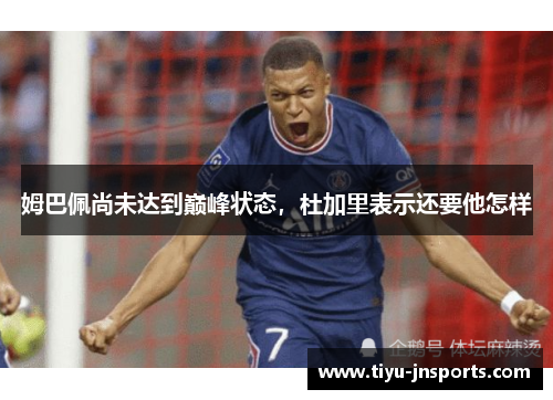 姆巴佩尚未达到巅峰状态，杜加里表示还要他怎样