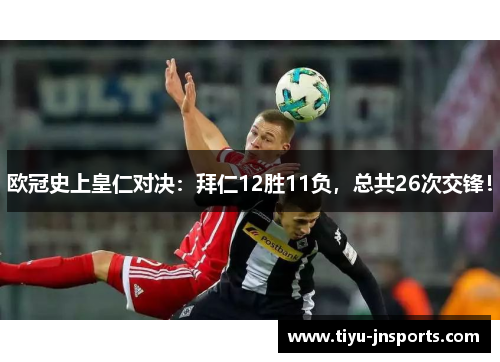 欧冠史上皇仁对决：拜仁12胜11负，总共26次交锋！