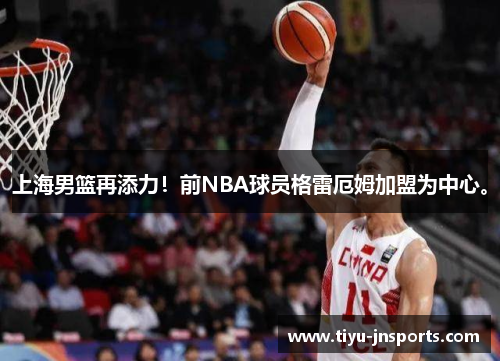 上海男篮再添力！前NBA球员格雷厄姆加盟为中心。