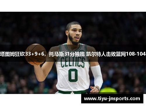塔图姆狂砍33+9+6，托马斯31分独揽 凯尔特人击败篮网108-104