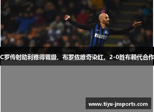 C罗传射助利雅得晋级，布罗佐维奇染红，2-0胜布赖代合作