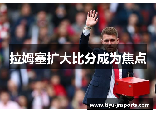 拉姆塞扩大比分成为焦点