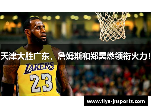 天津大胜广东，詹姆斯和郑昊燃领衔火力！