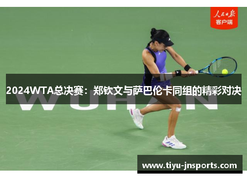 2024WTA总决赛：郑钦文与萨巴伦卡同组的精彩对决