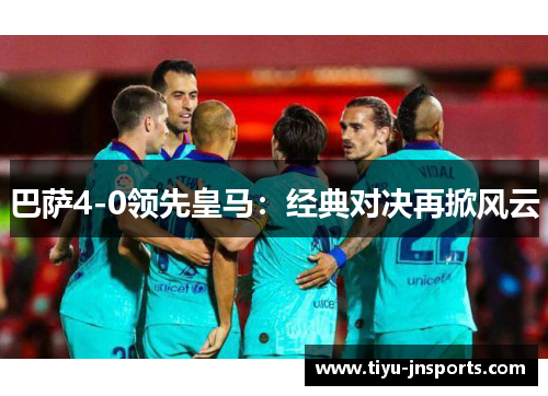 巴萨4-0领先皇马：经典对决再掀风云